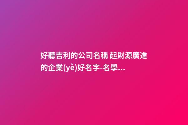 好聽吉利的公司名稱 起財源廣進的企業(yè)好名字-名學網(wǎng)-第1張-公司起名-玄機派